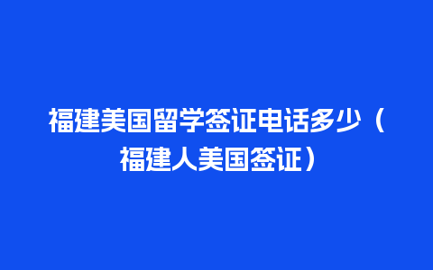 福建美国留学签证电话多少（福建人美国签证）