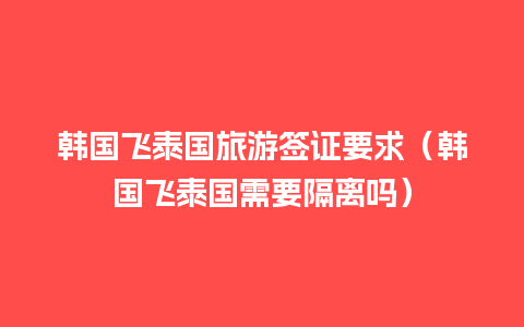 韩国飞泰国旅游签证要求（韩国飞泰国需要隔离吗）