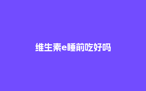 维生素e睡前吃好吗