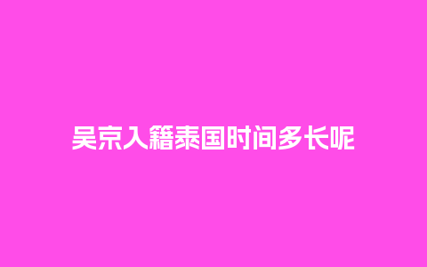 吴京入籍泰国时间多长呢