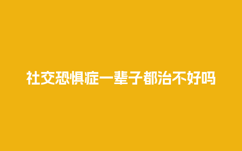 社交恐惧症一辈子都治不好吗