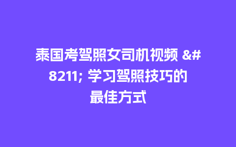 泰国考驾照女司机视频 – 学习驾照技巧的最佳方式