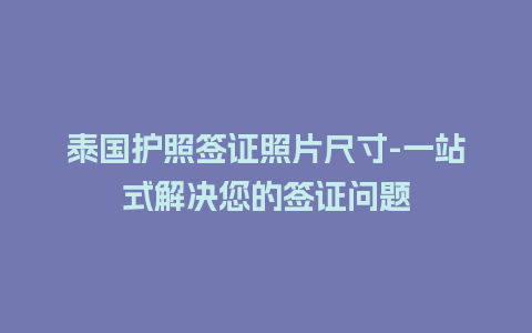 泰国护照签证照片尺寸-一站式解决您的签证问题