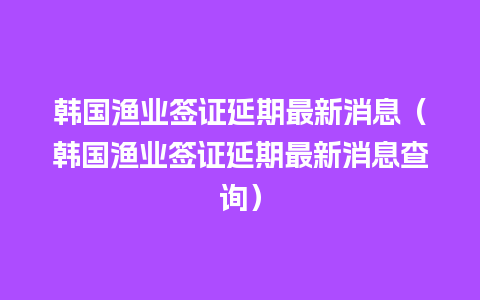 韩国渔业签证延期最新消息（韩国渔业签证延期最新消息查询）