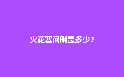 火花塞间隙是多少？