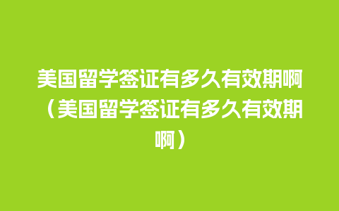 美国留学签证有多久有效期啊（美国留学签证有多久有效期啊）