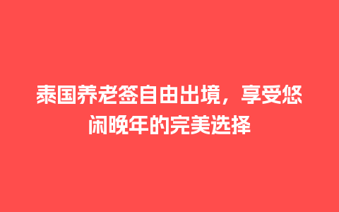 泰国养老签自由出境，享受悠闲晚年的完美选择