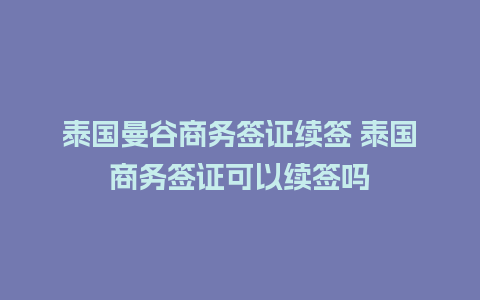 泰国曼谷商务签证续签 泰国商务签证可以续签吗