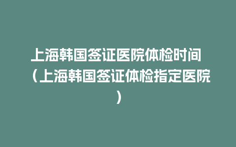 上海韩国签证医院体检时间 （上海韩国签证体检指定医院）