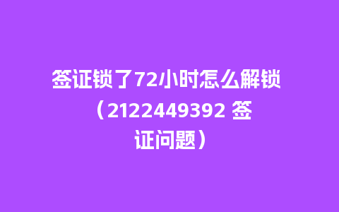 签证锁了72小时怎么解锁 （2122449392 签证问题）