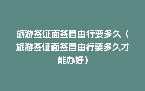 旅游签证面签自由行要多久（旅游签证面签自由行要多久才能办好）