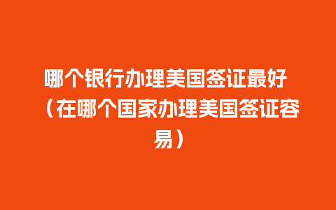 哪个银行办理美国签证最好 （在哪个国家办理美国签证容易）