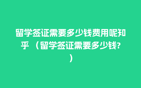 留学签证需要多少钱费用呢知乎 （留学签证需要多少钱?）