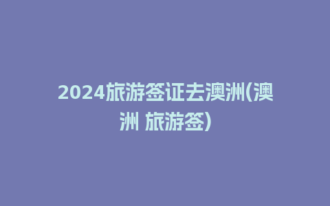 2024旅游签证去澳洲(澳洲 旅游签)