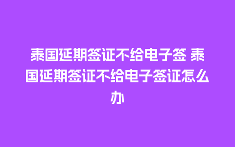 泰国延期签证不给电子签 泰国延期签证不给电子签证怎么办