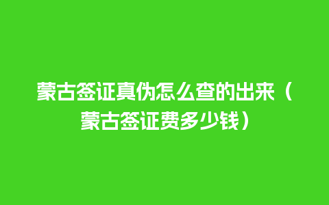 蒙古签证真伪怎么查的出来（蒙古签证费多少钱）