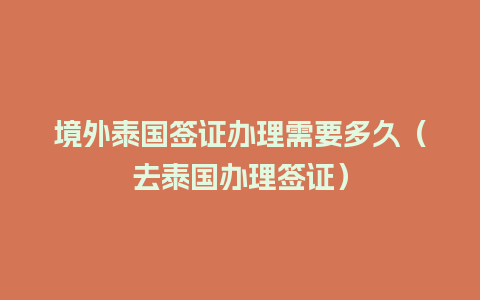 境外泰国签证办理需要多久（去泰国办理签证）