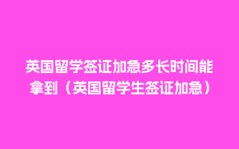 英国留学签证加急多长时间能拿到（英国留学生签证加急）