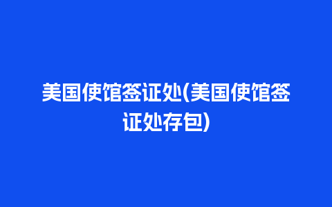 美国使馆签证处(美国使馆签证处存包)