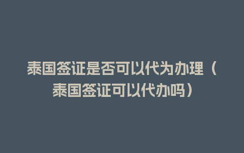 泰国签证是否可以代为办理（泰国签证可以代办吗）