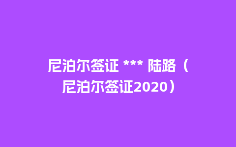 尼泊尔签证 *** 陆路（尼泊尔签证2020）