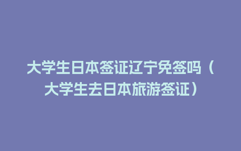 大学生日本签证辽宁免签吗（大学生去日本旅游签证）