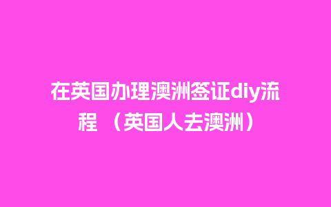 在英国办理澳洲签证diy流程 （英国人去澳洲）