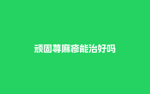 顽固荨麻疹能治好吗