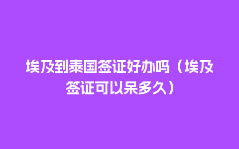 埃及到泰国签证好办吗（埃及签证可以呆多久）