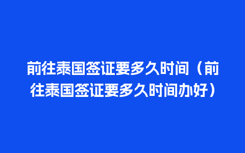 前往泰国签证要多久时间（前往泰国签证要多久时间办好）