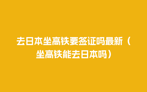 去日本坐高铁要签证吗最新（坐高铁能去日本吗）