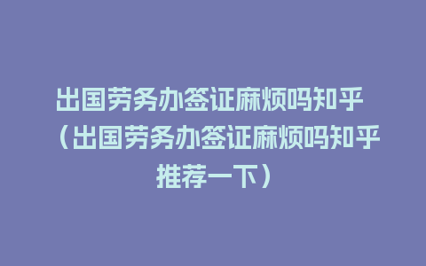 出国劳务办签证麻烦吗知乎 （出国劳务办签证麻烦吗知乎推荐一下）