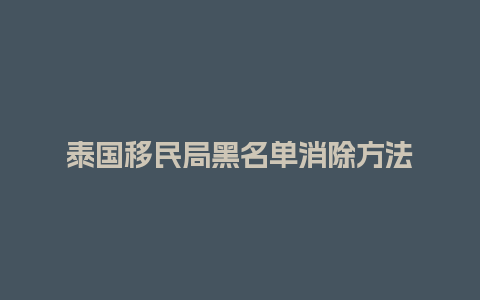 泰国移民局黑名单消除方法