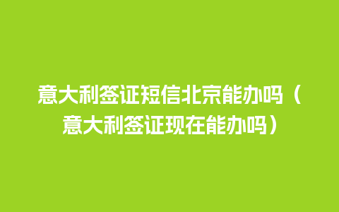 意大利签证短信北京能办吗（意大利签证现在能办吗）