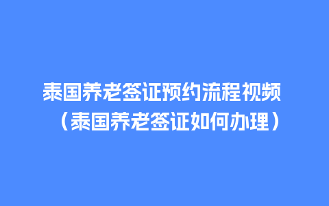 泰国养老签证预约流程视频 （泰国养老签证如何办理）