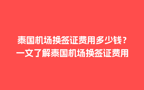 泰国机场换签证费用多少钱？一文了解泰国机场换签证费用