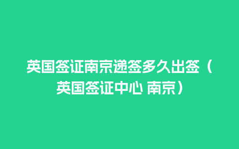 英国签证南京递签多久出签（英国签证中心 南京）