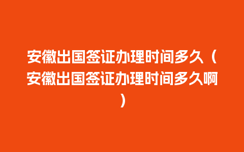 安徽出国签证办理时间多久（安徽出国签证办理时间多久啊）