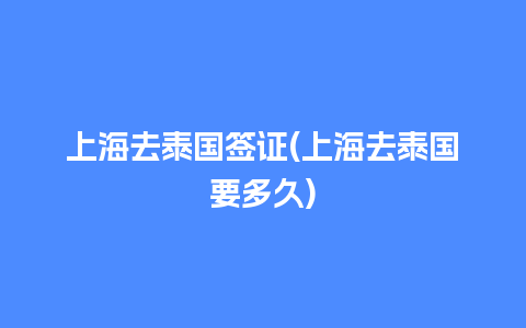 上海去泰国签证(上海去泰国要多久)