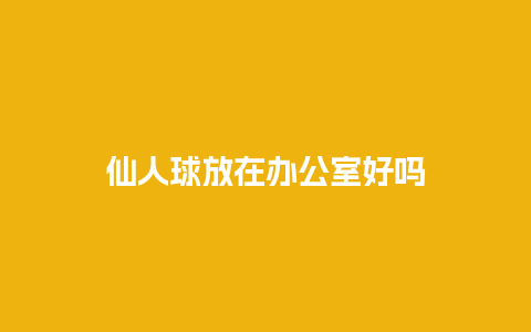 仙人球放在办公室好吗