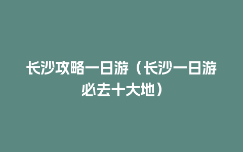 长沙攻略一日游（长沙一日游必去十大地）