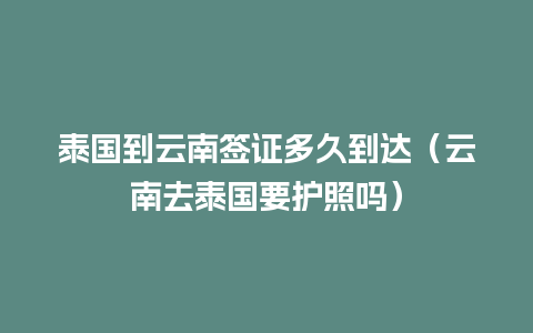 泰国到云南签证多久到达（云南去泰国要护照吗）