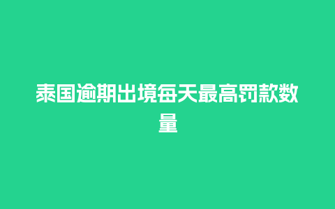 泰国逾期出境每天最高罚款数量