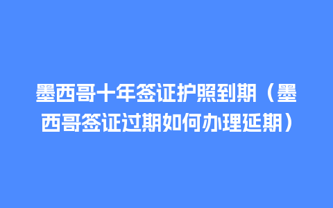 墨西哥十年签证护照到期（墨西哥签证过期如何办理延期）