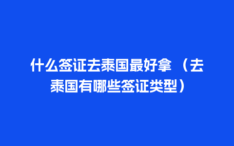 什么签证去泰国最好拿 （去泰国有哪些签证类型）