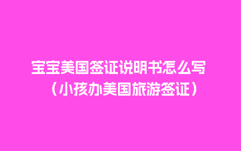 宝宝美国签证说明书怎么写 （小孩办美国旅游签证）