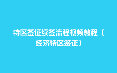 特区签证续签流程视频教程（经济特区签证）