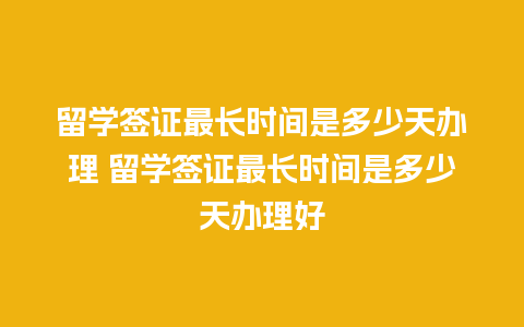 留学签证最长时间是多少天办理 留学签证最长时间是多少天办理好