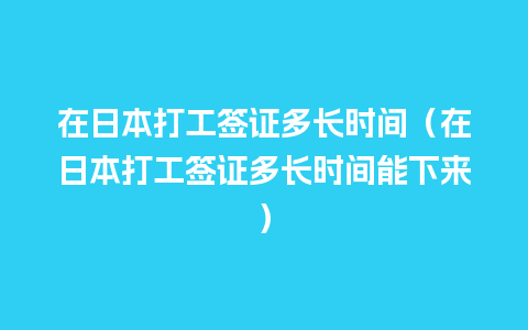 在日本打工签证多长时间（在日本打工签证多长时间能下来）