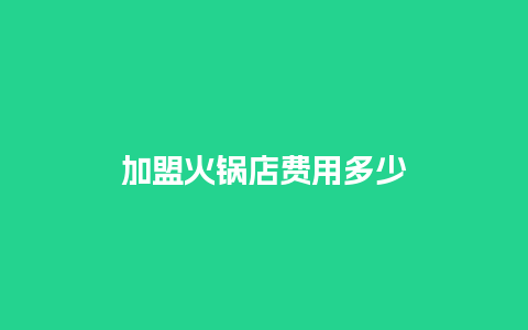 加盟火锅店费用多少